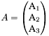 $A = \left(\begin{array} {}A_1 \\ A_2 \\ A_3\end{array}\right)$